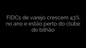​FIDCs de varejo crescem 43% no ano e estão perto do clube do bilhão 